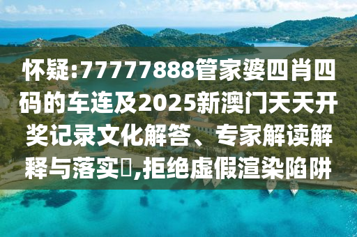 懷疑:77777888管家婆四肖四碼的車連及2025新澳門天天開獎(jiǎng)記錄文化解答、專家解讀解釋與落實(shí)?,拒絕虛假渲染陷阱