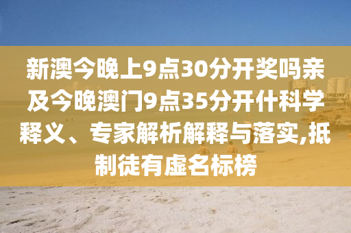 新澳今晚上9點30分開獎嗎親及今晚澳門9點35分開什科學釋義、專家解析解釋與落實,抵制徒有虛名標榜