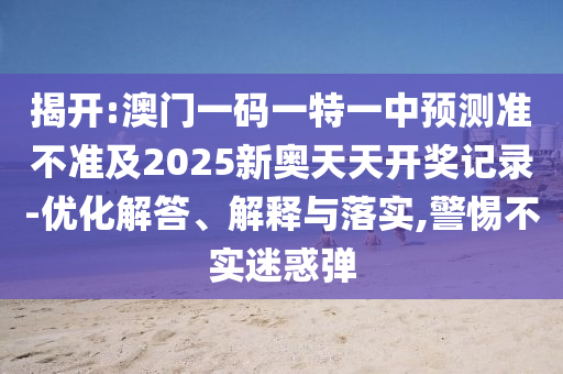 揭開:澳門一碼一特一中預測準不準及2025新奧天天開獎記錄-優化解答、解釋與落實,警惕不實迷惑彈