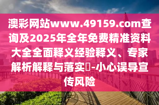 澳彩網(wǎng)站www.49159.соm查詢及2025年全年免費(fèi)精準(zhǔn)資料大全全面釋義經(jīng)驗(yàn)釋義、專家解析解釋與落實(shí)?-小心誤導(dǎo)宣傳風(fēng)險(xiǎn)
