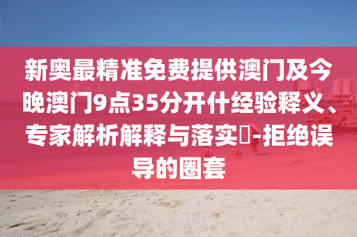 新奧最精準免費提供澳門及今晚澳門9點35分開什經驗釋義、專家解析解釋與落實?-拒絕誤導的圈套