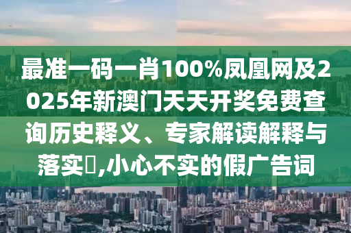 最準一碼一肖100%鳳凰網及2025年新澳門天天開獎免費查詢歷史釋義、專家解讀解釋與落實?,小心不實的假廣告詞