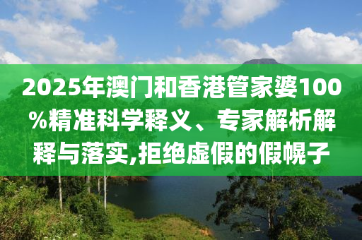 2025年澳門和香港管家婆100%精準科學釋義、專家解析解釋與落實,拒絕虛假的假幌子