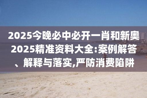 2025今晚必中必開一肖和新奧2025精準資料大全:案例解答、解釋與落實,嚴防消費陷阱