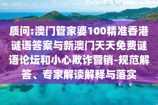 質問:澳門管家婆100精準香港謎語答案與新澳門天天免費謎語論壇和小心欺詐營銷-規范解答、專家解讀解釋與落實