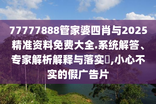 77777888管家婆四肖與2025精準資料免費大全.系統解答、專家解析解釋與落實?,小心不實的假廣告片