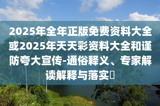 2025年全年正版免費資料大全或2025年天天彩資料大全和謹防夸大宣傳-通俗釋義、專家解讀解釋與落實?