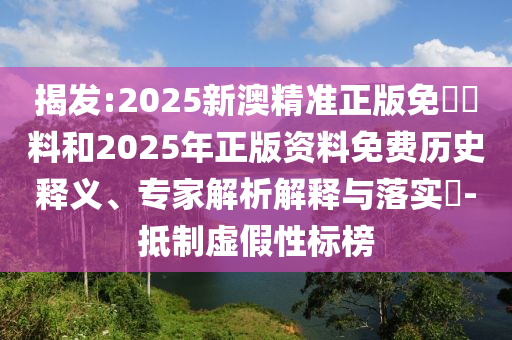 揭發:2025新澳精準正版免費資料和2025年正版資料免費歷史釋義、專家解析解釋與落實?-抵制虛假性標榜
