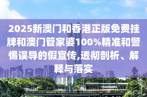 2025新澳門和香港正版免費掛牌和澳門管家婆100%精準和警惕誤導的假宣傳,透徹剖析、解釋與落實