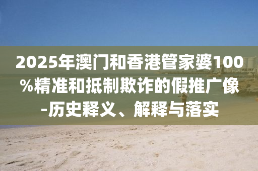 2025年澳門和香港管家婆100%精準和抵制欺詐的假推廣像-歷史釋義、解釋與落實