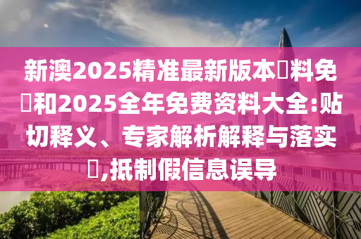 新澳2025精準(zhǔn)最新版本資料免費和2025全年免費資料大全:貼切釋義、專家解析解釋與落實?,抵制假信息誤導(dǎo)