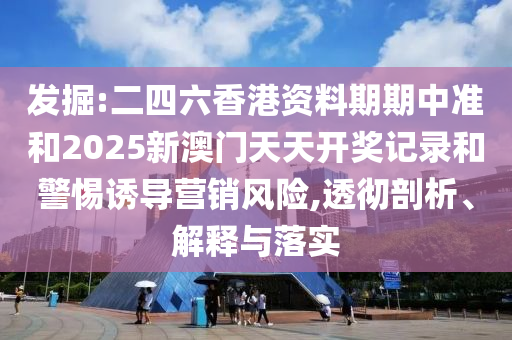 發掘:二四六香港資料期期中準和2025新澳門天天開獎記錄和警惕誘導營銷風險,透徹剖析、解釋與落實