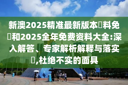 新澳2025精準最新版本資料免費和2025全年免費資料大全:深入解答、專家解析解釋與落實?,杜絕不實的面具