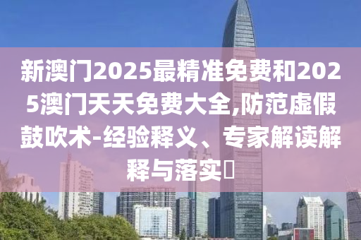 新澳門2025最精準免費和2025澳門天天免費大全,防范虛假鼓吹術(shù)-經(jīng)驗釋義、專家解讀解釋與落實?