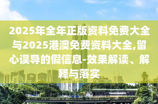 2025年全年正版資料免費大全與2025港澳免費資料大全,留心誤導的假信息-效果解讀、解釋與落實