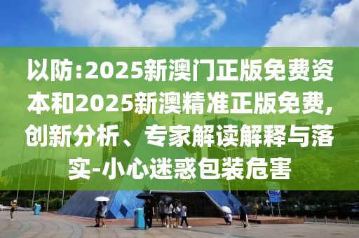 以防:2025新澳門正版免費資本和2025新澳精準正版免費,創新分析、專家解讀解釋與落實-小心迷惑包裝危害