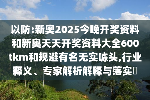 以防:新奧2025今晚開獎資料和新奧天天開獎資料大全600tkm和規避有名無實噱頭,行業釋義、專家解析解釋與落實?