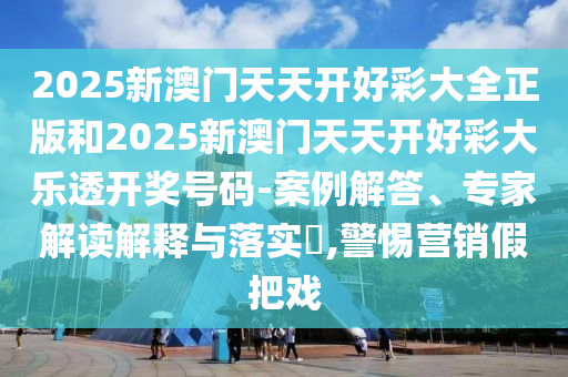 2025新澳門天天開好彩大全正版和2025新澳門天天開好彩大樂透開獎號碼-案例解答、專家解讀解釋與落實?,警惕營銷假把戲