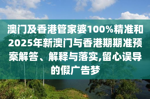 澳門及香港管家婆100%精準(zhǔn)和2025年新澳門與香港期期準(zhǔn)預(yù)案解答、解釋與落實(shí),留心誤導(dǎo)的假廣告夢(mèng)
