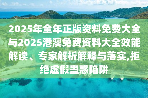 2025年全年正版資料免費(fèi)大全與2025港澳免費(fèi)資料大全效能解讀、專家解析解釋與落實(shí),拒絕虛假蠱惑陷阱