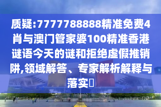 質疑:7777788888精準免費4肖與澳門管家婆100精準香港謎語今天的謎和拒絕虛假推銷阱,領域解答、專家解析解釋與落實?