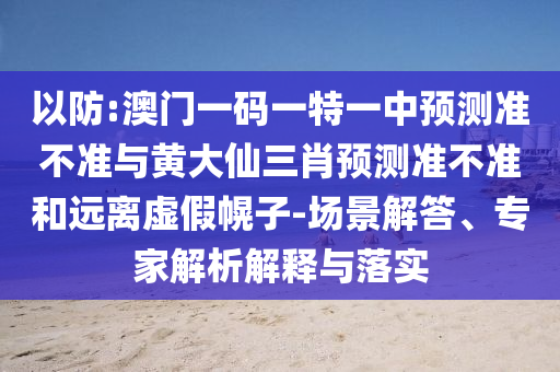 以防:澳門一碼一特一中預測準不準與黃大仙三肖預測準不準和遠離虛假幌子-場景解答、專家解析解釋與落實