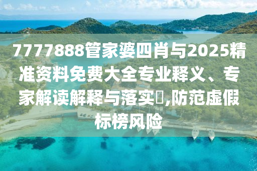 7777888管家婆四肖與2025精準資料免費大全專業釋義、專家解讀解釋與落實?,防范虛假標榜風險