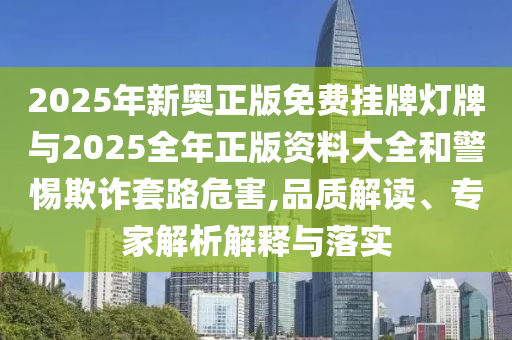 2025年新奧正版免費掛牌燈牌與2025全年正版資料大全和警惕欺詐套路危害,品質(zhì)解讀、專家解析解釋與落實