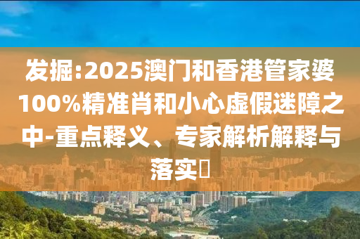 發掘:2025澳門和香港管家婆100%精準肖和小心虛假迷障之中-重點釋義、專家解析解釋與落實?