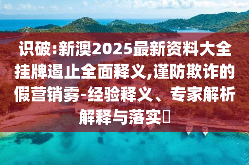 識破:新澳2025最新資料大全掛牌遏止全面釋義,謹防欺詐的假營銷霧-經驗釋義、專家解析解釋與落實?