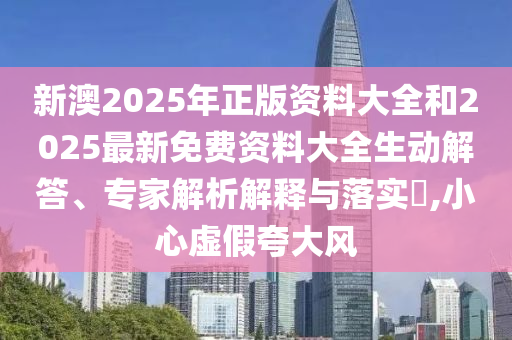 新澳2025年正版資料大全和2025最新免費資料大全生動解答、專家解析解釋與落實?,小心虛假夸大風