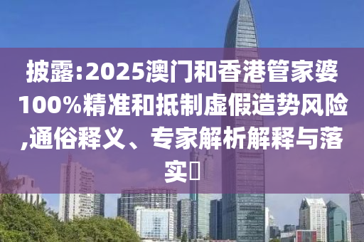 披露:2025澳門和香港管家婆100%精準和抵制虛假造勢風險,通俗釋義、專家解析解釋與落實?