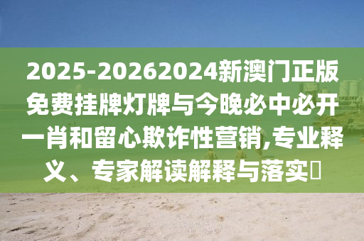 2025-20262024新澳門正版免費掛牌燈牌與今晚必中必開一肖和留心欺詐性營銷,專業釋義、專家解讀解釋與落實?