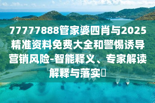77777888管家婆四肖與2025精準資料免費大全和警惕誘導營銷風險-智能釋義、專家解讀解釋與落實?