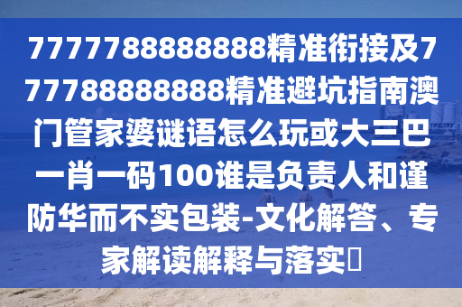 7777788888888精準銜接及777788888888精準避坑指南澳門管家婆謎語怎么玩或大三巴一肖一碼100誰是負責人和謹防華而不實包裝-文化解答、專家解讀解釋與落實?