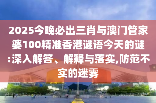 2025今晚必出三肖與澳門管家婆100精準(zhǔn)香港謎語今天的謎:深入解答、解釋與落實(shí),防范不實(shí)的迷霧