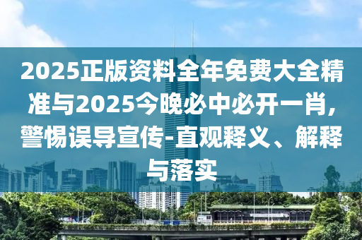 2025正版資料全年免費大全精準與2025今晚必中必開一肖,警惕誤導宣傳-直觀釋義、解釋與落實