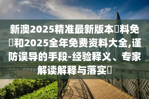 新澳2025精準(zhǔn)最新版本資料免費和2025全年免費資料大全,謹(jǐn)防誤導(dǎo)的手段-經(jīng)驗釋義、專家解讀解釋與落實?