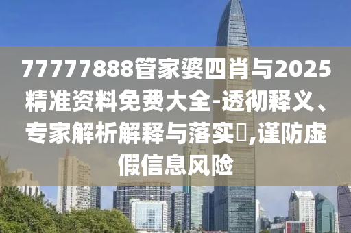77777888管家婆四肖與2025精準資料免費大全-透徹釋義、專家解析解釋與落實?,謹防虛假信息風險