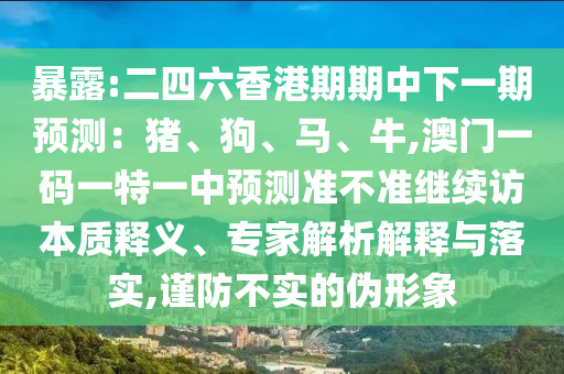 暴露:二四六香港期期中下一期預測：豬、狗、馬、牛,澳門一碼一特一中預測準不準繼續訪本質釋義、專家解析解釋與落實,謹防不實的偽形象