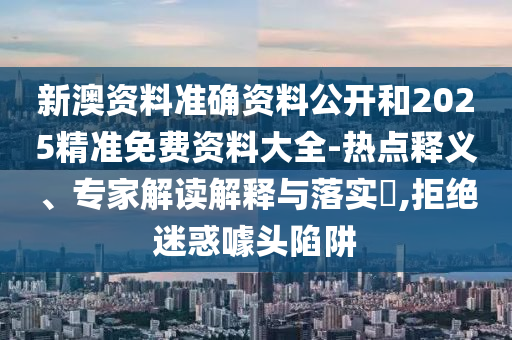 新澳資料準確資料公開和2025精準免費資料大全-熱點釋義、專家解讀解釋與落實?,拒絕迷惑噱頭陷阱