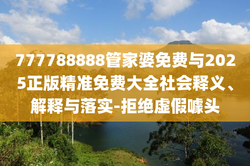 777788888管家婆免費(fèi)與2025正版精準(zhǔn)免費(fèi)大全社會(huì)釋義、解釋與落實(shí)-拒絕虛假噱頭