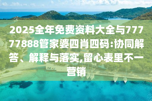 2025全年免費資料大全與77777888管家婆四肖四碼:協同解答、解釋與落實,留心表里不一營銷
