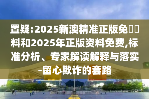 置疑:2025新澳精準正版免費資料和2025年正版資料免費,標準分析、專家解讀解釋與落實-留心欺詐的套路