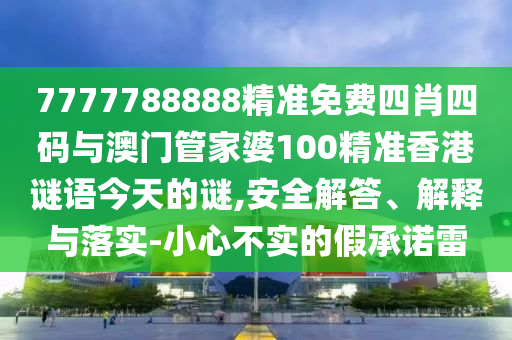 7777788888精準免費四肖四碼與澳門管家婆100精準香港謎語今天的謎,安全解答、解釋與落實-小心不實的假承諾雷