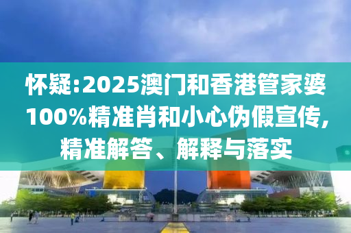 懷疑:2025澳門和香港管家婆100%精準肖和小心偽假宣傳,精準解答、解釋與落實