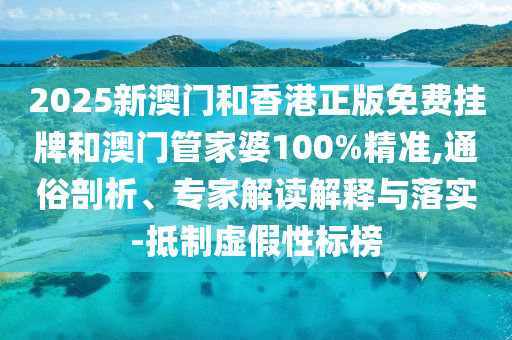 2025新澳門和香港正版免費掛牌和澳門管家婆100%精準,通俗剖析、專家解讀解釋與落實-抵制虛假性標榜