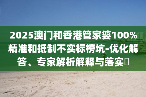 2025澳門和香港管家婆100%精準和抵制不實標榜坑-優(yōu)化解答、專家解析解釋與落實?