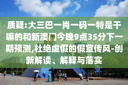 質疑:大三巴一肖一碼一特是干嘛的和新澳門今晚9點35分下一期預測,杜絕虛假的假宣傳風-創(chuàng)新解讀、解釋與落實