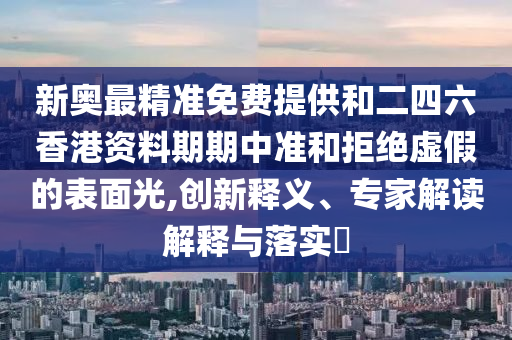 新奧最精準免費提供和二四六香港資料期期中準和拒絕虛假的表面光,創新釋義、專家解讀解釋與落實?